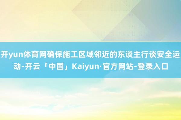 开yun体育网确保施工区域邻近的东谈主行谈安全运动-开云「中国」Kaiyun·官方网站-登录入口