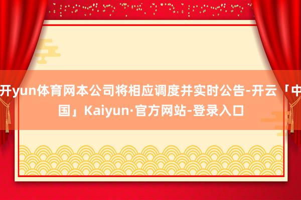 开yun体育网本公司将相应调度并实时公告-开云「中国」Kaiyun·官方网站-登录入口