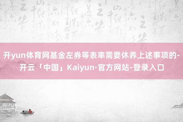 开yun体育网基金左券等表率需要休养上述事项的-开云「中国」Kaiyun·官方网站-登录入口