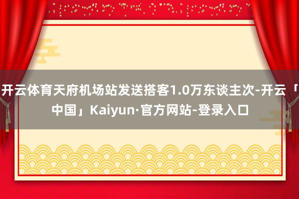 开云体育天府机场站发送搭客1.0万东谈主次-开云「中国」Kaiyun·官方网站-登录入口