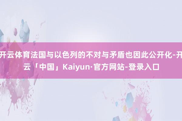 开云体育法国与以色列的不对与矛盾也因此公开化-开云「中国」Kaiyun·官方网站-登录入口