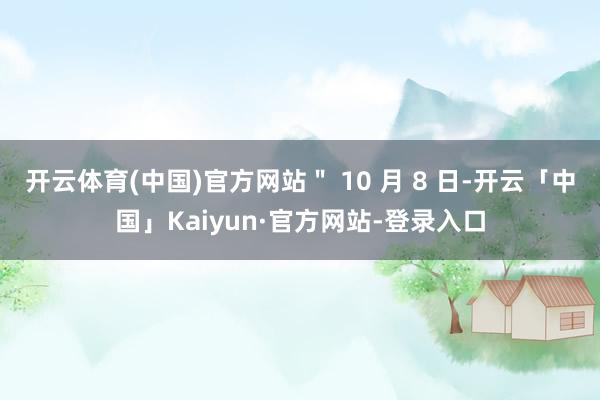 开云体育(中国)官方网站＂ 10 月 8 日-开云「中国」Kaiyun·官方网站-登录入口