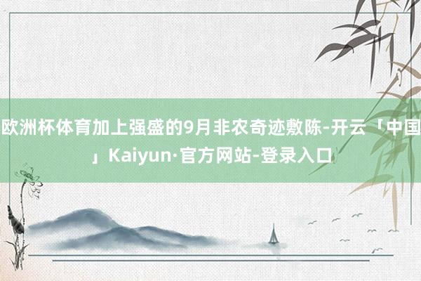 欧洲杯体育加上强盛的9月非农奇迹敷陈-开云「中国」Kaiyun·官方网站-登录入口