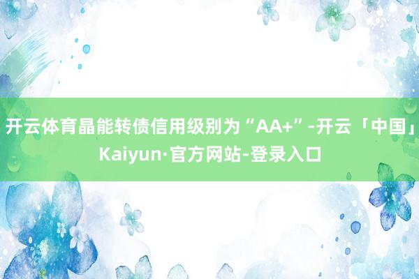 开云体育晶能转债信用级别为“AA+”-开云「中国」Kaiyun·官方网站-登录入口