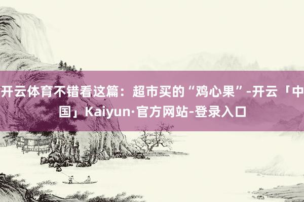 开云体育不错看这篇：超市买的“鸡心果”-开云「中国」Kaiyun·官方网站-登录入口