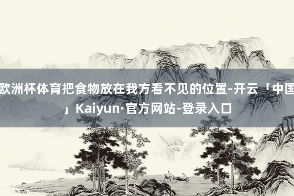 欧洲杯体育把食物放在我方看不见的位置-开云「中国」Kaiyun·官方网站-登录入口