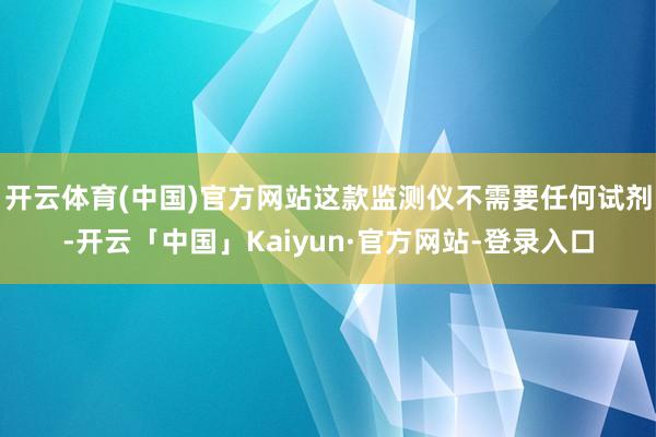 开云体育(中国)官方网站这款监测仪不需要任何试剂-开云「中国」Kaiyun·官方网站-登录入口