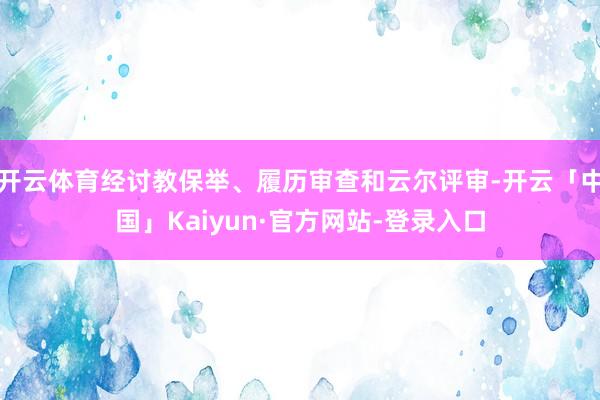 开云体育经讨教保举、履历审查和云尔评审-开云「中国」Kaiyun·官方网站-登录入口