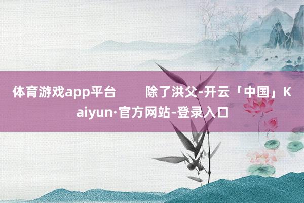 体育游戏app平台        除了洪父-开云「中国」Kaiyun·官方网站-登录入口