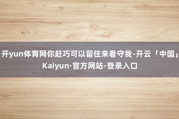 开yun体育网你赶巧可以留住来看守我-开云「中国」Kaiyun·官方网站-登录入口