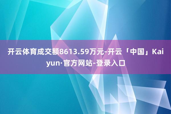 开云体育成交额8613.59万元-开云「中国」Kaiyun·官方网站-登录入口