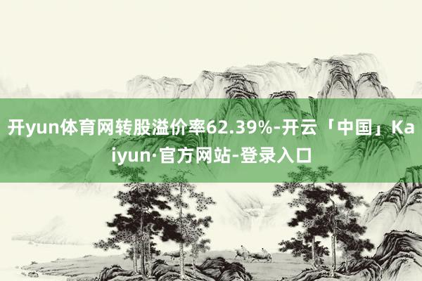 开yun体育网转股溢价率62.39%-开云「中国」Kaiyun·官方网站-登录入口