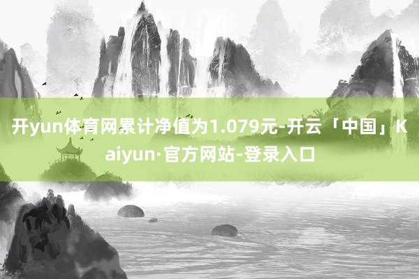 开yun体育网累计净值为1.079元-开云「中国」Kaiyun·官方网站-登录入口