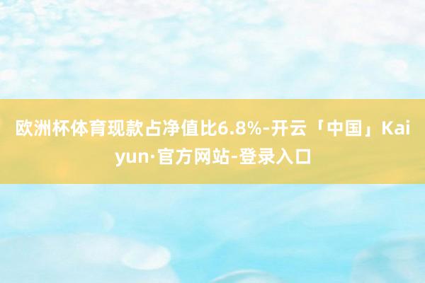 欧洲杯体育现款占净值比6.8%-开云「中国」Kaiyun·官方网站-登录入口