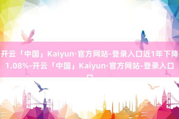 开云「中国」Kaiyun·官方网站-登录入口近1年下降1.08%-开云「中国」Kaiyun·官方网站-登录入口