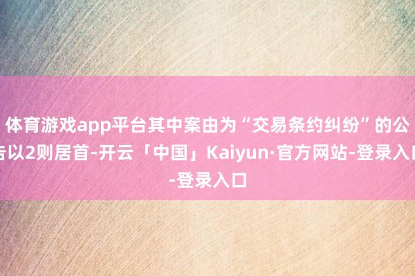 体育游戏app平台其中案由为“交易条约纠纷”的公告以2则居首-开云「中国」Kaiyun·官方网站-登录入口