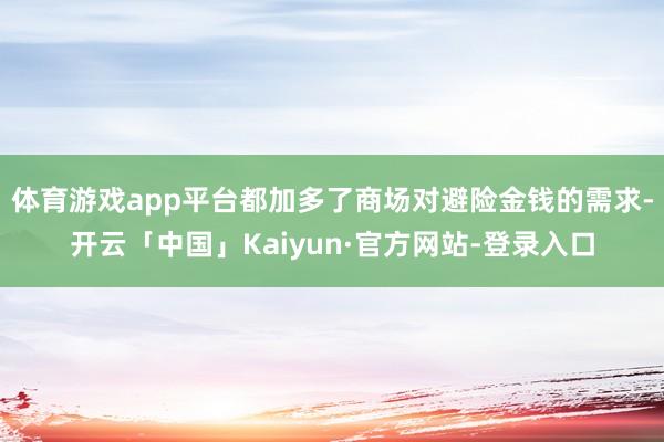 体育游戏app平台都加多了商场对避险金钱的需求-开云「中国」Kaiyun·官方网站-登录入口