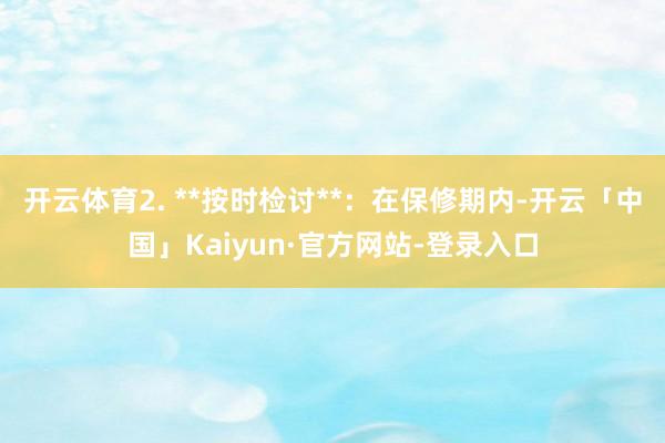 开云体育2. **按时检讨**：在保修期内-开云「中国」Kaiyun·官方网站-登录入口