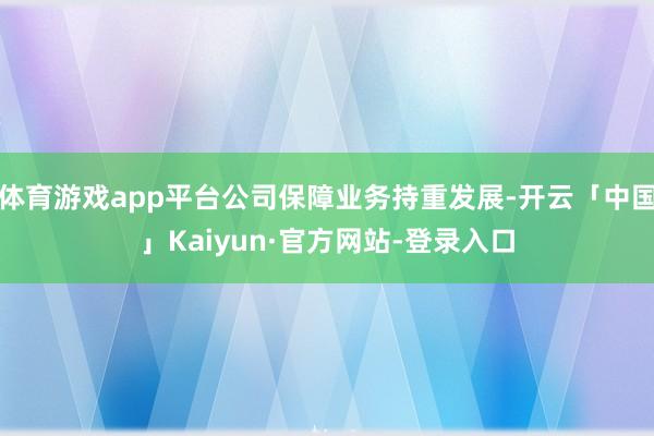 体育游戏app平台公司保障业务持重发展-开云「中国」Kaiyun·官方网站-登录入口