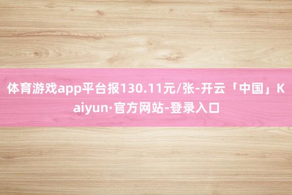 体育游戏app平台报130.11元/张-开云「中国」Kaiyun·官方网站-登录入口