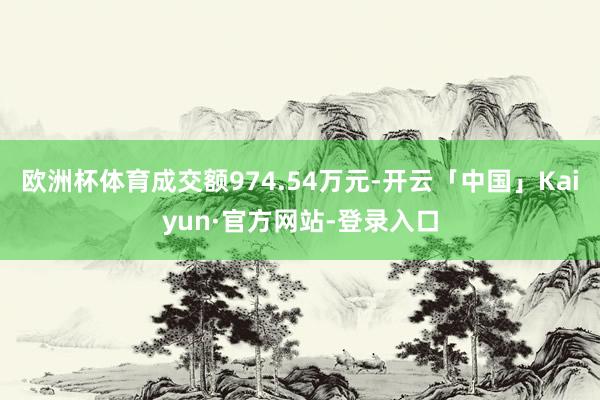 欧洲杯体育成交额974.54万元-开云「中国」Kaiyun·官方网站-登录入口