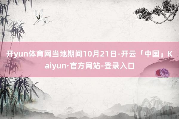 开yun体育网　　当地期间10月21日-开云「中国」Kaiyun·官方网站-登录入口