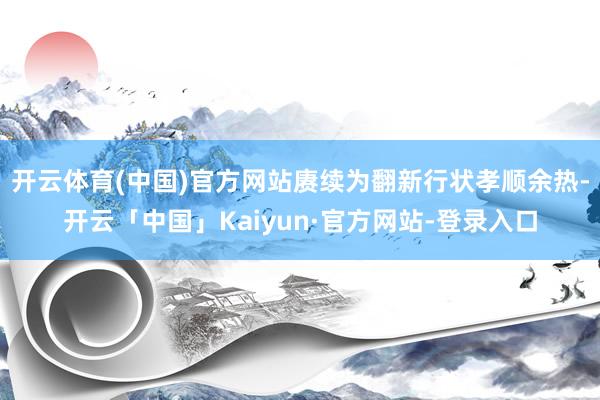 开云体育(中国)官方网站赓续为翻新行状孝顺余热-开云「中国」Kaiyun·官方网站-登录入口