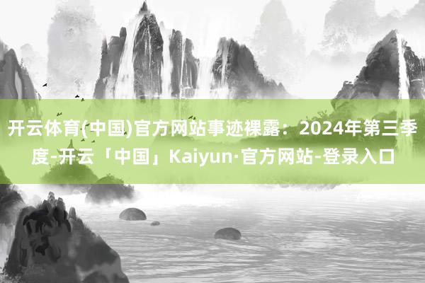 开云体育(中国)官方网站事迹裸露：2024年第三季度-开云「中国」Kaiyun·官方网站-登录入口