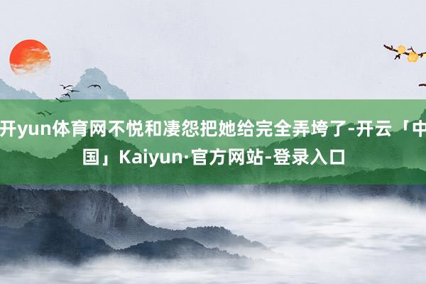 开yun体育网不悦和凄怨把她给完全弄垮了-开云「中国」Kaiyun·官方网站-登录入口