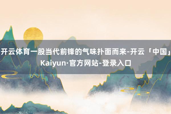 开云体育一股当代前锋的气味扑面而来-开云「中国」Kaiyun·官方网站-登录入口