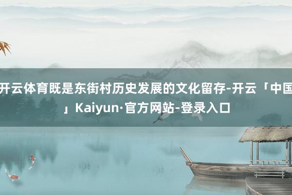 开云体育既是东街村历史发展的文化留存-开云「中国」Kaiyun·官方网站-登录入口