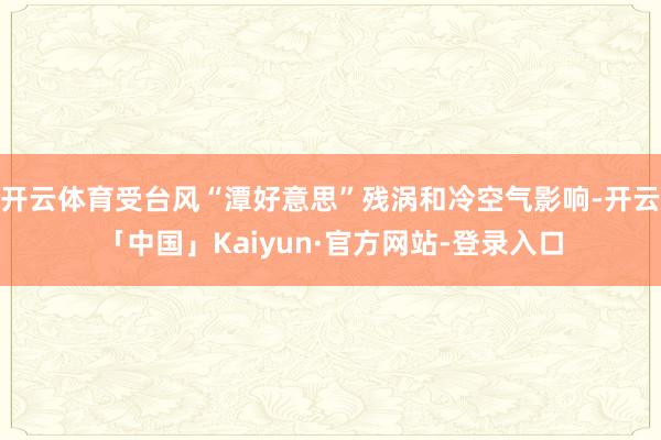 开云体育受台风“潭好意思”残涡和冷空气影响-开云「中国」Kaiyun·官方网站-登录入口