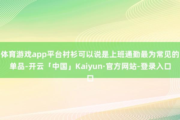 体育游戏app平台衬衫可以说是上班通勤最为常见的单品-开云「中国」Kaiyun·官方网站-登录入口