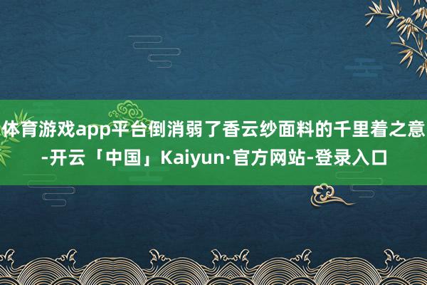 体育游戏app平台倒消弱了香云纱面料的千里着之意-开云「中国」Kaiyun·官方网站-登录入口