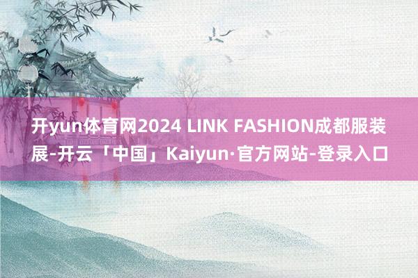 开yun体育网2024 LINK FASHION成都服装展-开云「中国」Kaiyun·官方网站-登录入口