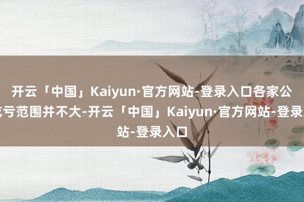 开云「中国」Kaiyun·官方网站-登录入口各家公司吃亏范围并不大-开云「中国」Kaiyun·官方网站-登录入口