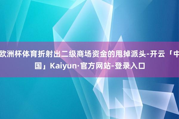 欧洲杯体育折射出二级商场资金的甩掉派头-开云「中国」Kaiyun·官方网站-登录入口