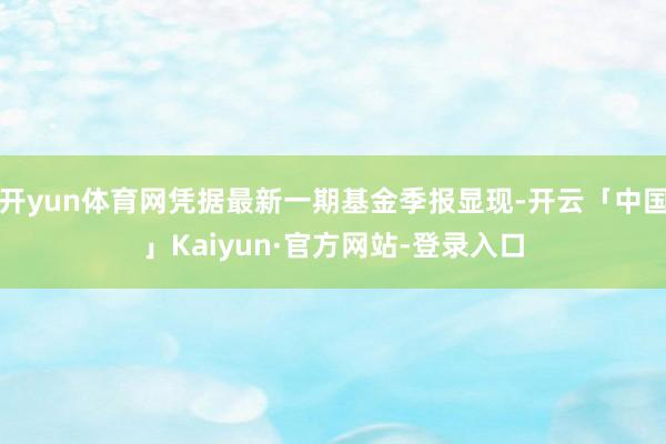 开yun体育网凭据最新一期基金季报显现-开云「中国」Kaiyun·官方网站-登录入口