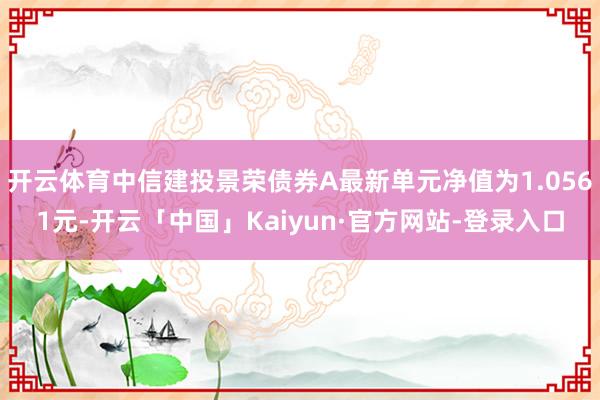 开云体育中信建投景荣债券A最新单元净值为1.0561元-开云「中国」Kaiyun·官方网站-登录入口