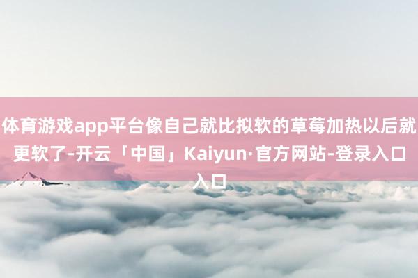 体育游戏app平台像自己就比拟软的草莓加热以后就更软了-开云「中国」Kaiyun·官方网站-登录入口