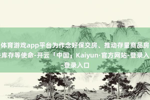 体育游戏app平台为作念好保交房、推动存量商品房去库存等使命-开云「中国」Kaiyun·官方网站-登录入口