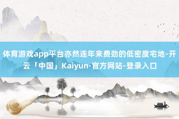 体育游戏app平台亦然连年来费劲的低密度宅地-开云「中国」Kaiyun·官方网站-登录入口