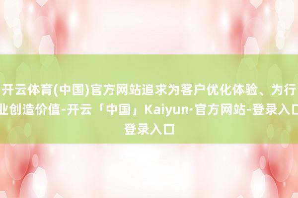 开云体育(中国)官方网站追求为客户优化体验、为行业创造价值-开云「中国」Kaiyun·官方网站-登录入口