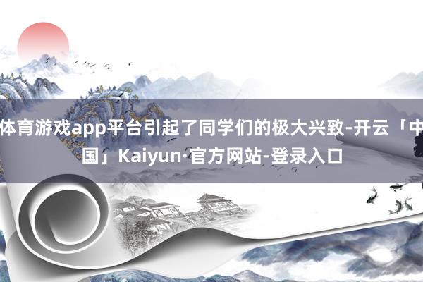 体育游戏app平台引起了同学们的极大兴致-开云「中国」Kaiyun·官方网站-登录入口