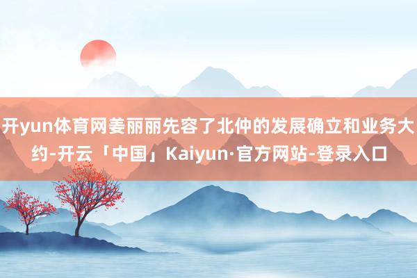 开yun体育网姜丽丽先容了北仲的发展确立和业务大约-开云「中国」Kaiyun·官方网站-登录入口