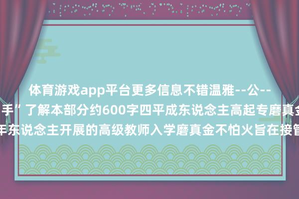 体育游戏app平台更多信息不错温雅--公--众--号--“函授小助手”了解本部分约600字四平成东说念主高起专磨真金不怕火是针对成年东说念主开展的高级教师入学磨真金不怕火旨在接管具备高汉文化经过水平的成年东说念主干预专业阶段学习连年来跟着社会对学历教师的需求加多该磨真金不怕火的报名东说念主数呈现出稳步上涨的趋势磨真金不怕火内容涵盖了语文数学外语等多个科目侦探范畴平日对考生的概括素养条目较高三磨真金