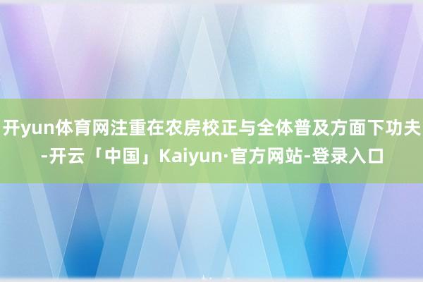 开yun体育网注重在农房校正与全体普及方面下功夫-开云「中国」Kaiyun·官方网站-登录入口