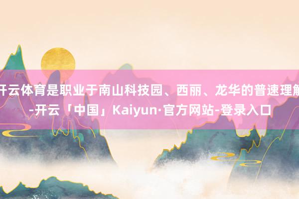 开云体育是职业于南山科技园、西丽、龙华的普速理解-开云「中国」Kaiyun·官方网站-登录入口