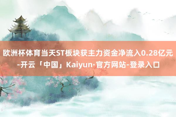 欧洲杯体育当天ST板块获主力资金净流入0.28亿元-开云「中国」Kaiyun·官方网站-登录入口