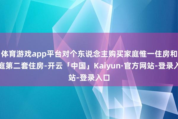 体育游戏app平台对个东说念主购买家庭惟一住房和家庭第二套住房-开云「中国」Kaiyun·官方网站-登录入口